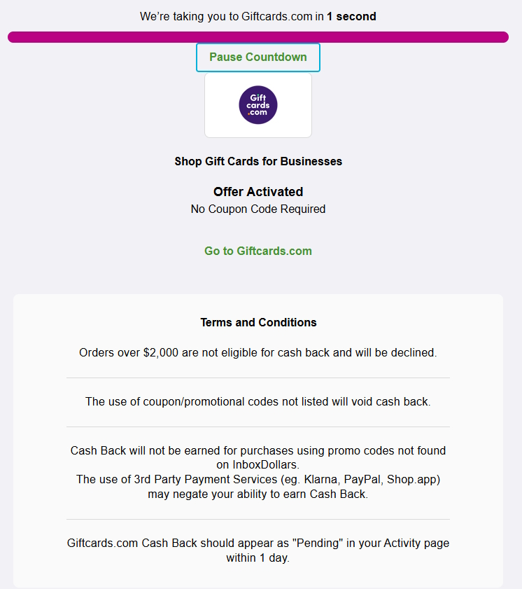 The image is a webpage screenshot indicating a redirect to Giftcards.com in one second. It features a "Pause Countdown" button and a logo for Giftcards.com. The text states "Shop Gift Cards for Businesses" with an "Offer Activated" message, noting that no coupon code is required. There is a link to "Go to Giftcards.com." Below, the "Terms and Conditions" section outlines restrictions on cashback eligibility, including order limits, coupon usage, and third-party payment services. It also mentions that cashback should appear as "Pending" within one day.