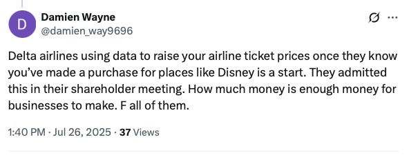 The image is a screenshot of a social media post by a user named Damien Wayne. The post criticizes Delta Airlines for allegedly using data to increase airline ticket prices after customers make purchases for destinations like Disney. The user claims this was admitted in a shareholder meeting and questions the extent of profit businesses seek, expressing frustration with a strong statement. The post was made on July 26, 2025, and has 37 views.