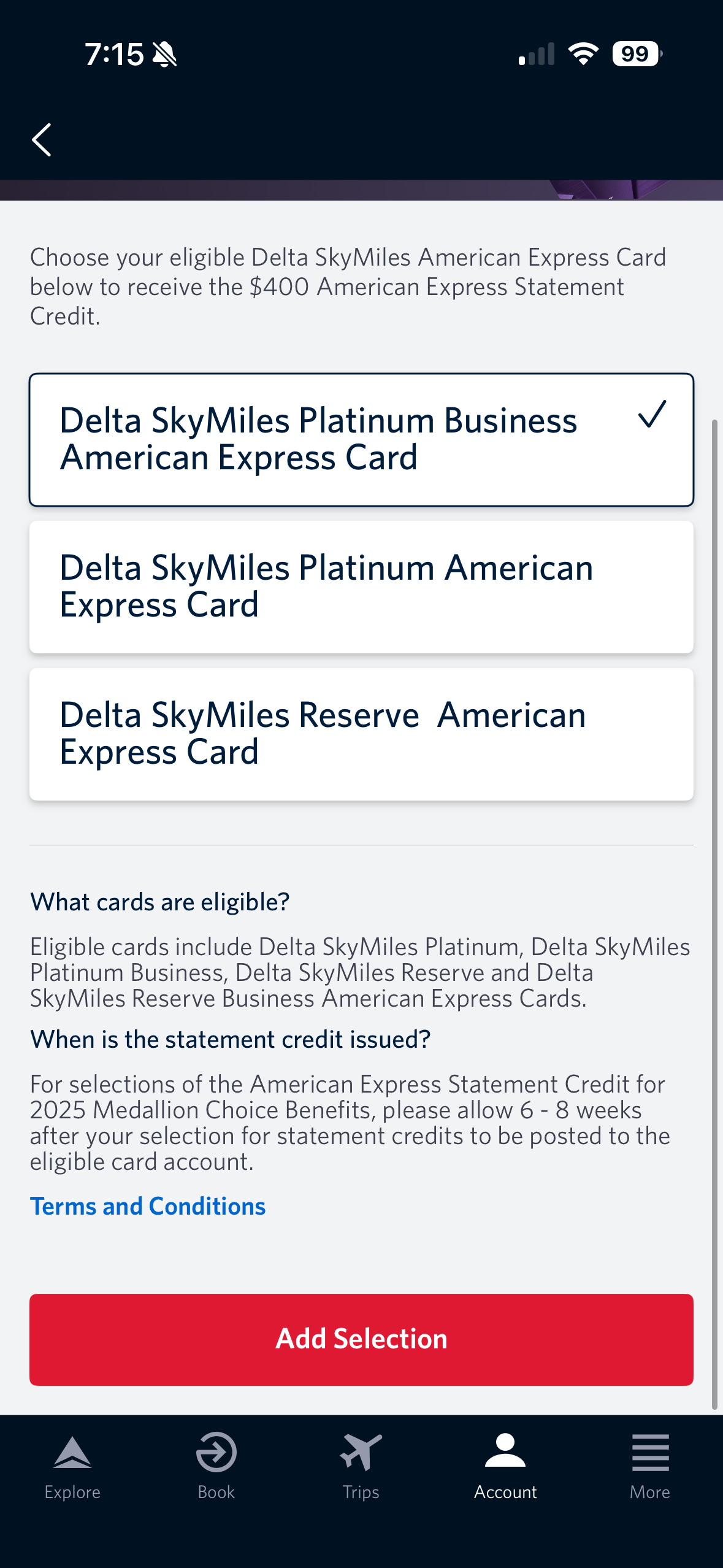 The image is a screenshot of a mobile app interface for selecting a Delta SkyMiles American Express Card to receive a $400 statement credit. It shows three card options: Delta SkyMiles Platinum Business American Express Card (selected), Delta SkyMiles® Platinum American Express Card, and Delta SkyMiles® Reserve American Express Card. Below, there is information about eligible cards and the issuance of the statement credit. A red button labeled "Add Selection" is at the bottom. The top bar shows the time and phone status icons, and the bottom menu has icons for Explore, Book, Trips, Account, and More.
